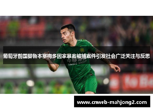 葡萄牙前国脚鲁本塞梅多因家暴案被捕案件引发社会广泛关注与反思