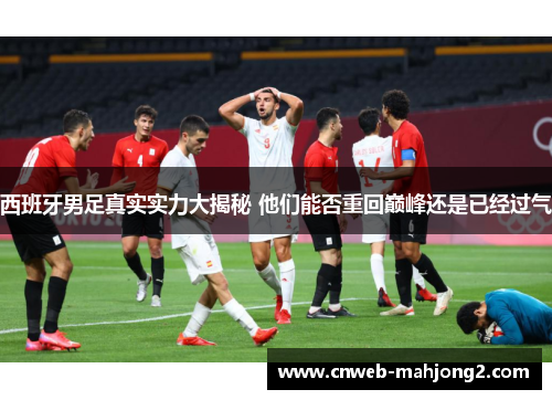 西班牙男足真实实力大揭秘 他们能否重回巅峰还是已经过气