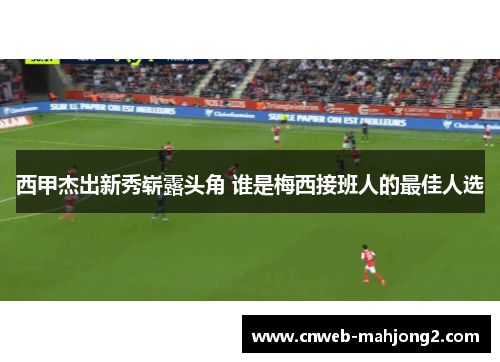 西甲杰出新秀崭露头角 谁是梅西接班人的最佳人选 西甲杰出新秀崭露头角 谁是梅西接班人的最佳人选