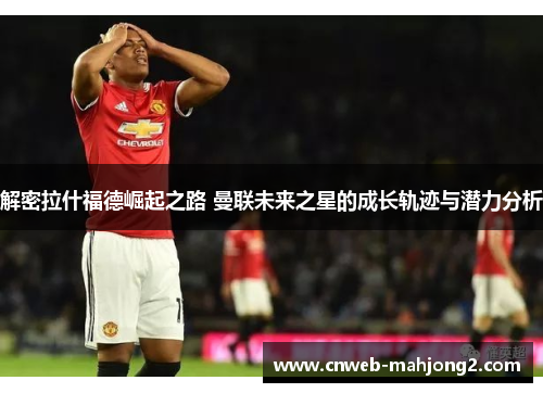 解密拉什福德崛起之路 曼联未来之星的成长轨迹与潜力分析