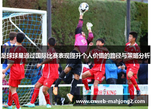 足球球星通过国际比赛表现提升个人价值的路径与策略分析