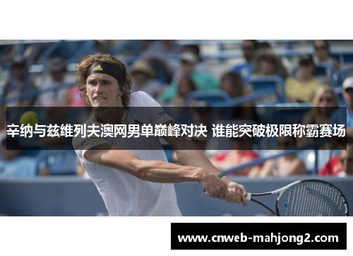 辛纳与兹维列夫澳网男单巅峰对决 谁能突破极限称霸赛场