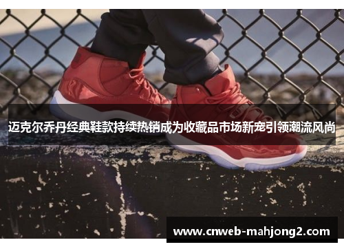 迈克尔乔丹经典鞋款持续热销成为收藏品市场新宠引领潮流风尚