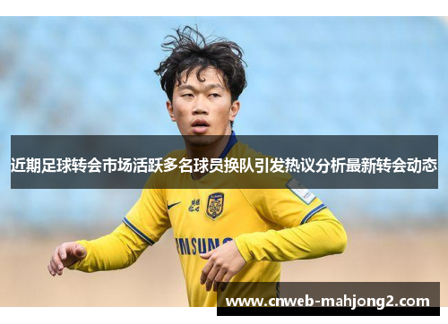 近期足球转会市场活跃多名球员换队引发热议分析最新转会动态