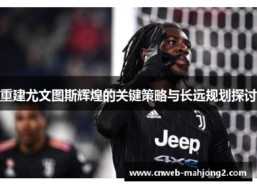 重建尤文图斯辉煌的关键策略与长远规划探讨 重建尤文图斯辉煌的关键策略与长远规划探讨