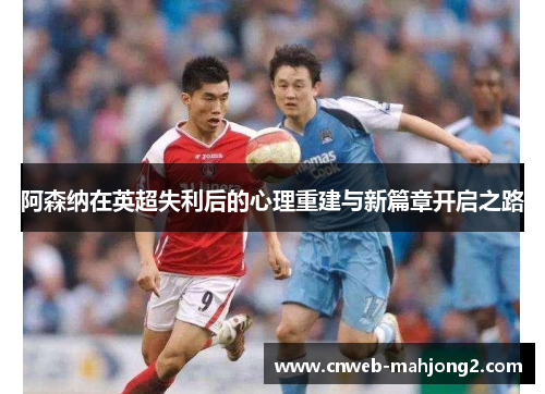 阿森纳在英超失利后的心理重建与新篇章开启之路 阿森纳在英超失利后的心理重建与新篇章开启之路