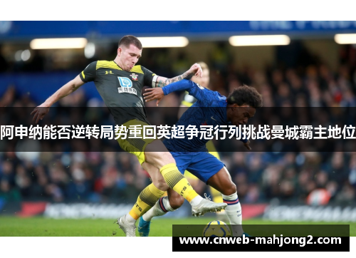 阿申纳能否逆转局势重回英超争冠行列挑战曼城霸主地位