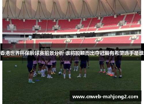 香港世界杯保龄球赛前景分析 谁将脱颖而出夺冠最有希望选手是谁 香港世界杯保龄球赛前景分析 谁将脱颖而出夺冠最有希望选手是谁