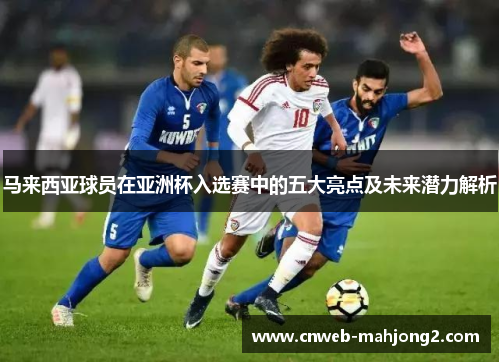 马来西亚球员在亚洲杯入选赛中的五大亮点及未来潜力解析 马来西亚球员在亚洲杯入选赛中的五大亮点及未来潜力解析