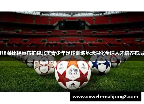 RB莱比锡宣布扩建北美青少年足球训练基地深化全球人才培养布局 RB莱比锡宣布扩建北美青少年足球训练基地深化全球人才培养布局