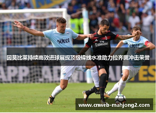 因莫比莱持续高效进球展现顶级锋线水准助力拉齐奥冲击荣誉