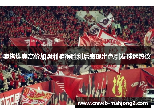 奥塔维奥高价加盟利雅得胜利后表现出色引发球迷热议 奥塔维奥高价加盟利雅得胜利后表现出色引发球迷热议