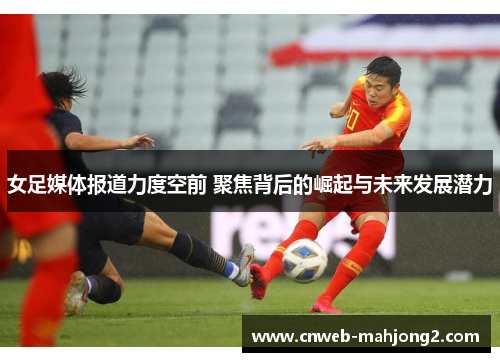 女足媒体报道力度空前 聚焦背后的崛起与未来发展潜力
