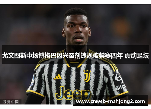 尤文图斯中场博格巴因兴奋剂违规被禁赛四年 震动足坛