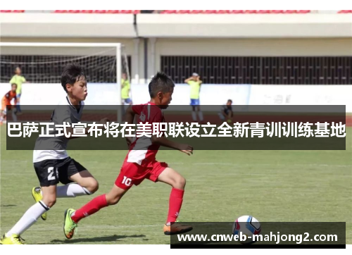 巴萨正式宣布将在美职联设立全新青训训练基地 巴萨正式宣布将在美职联设立全新青训训练基地