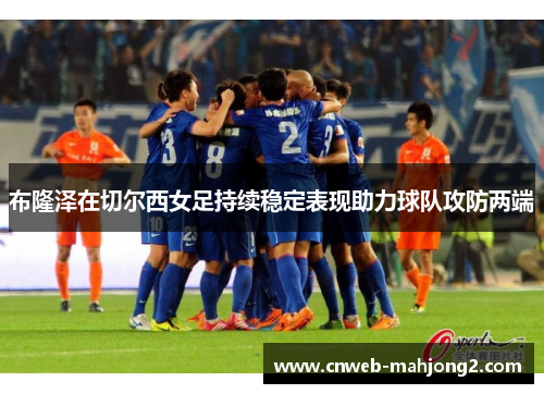 布隆泽在切尔西女足持续稳定表现助力球队攻防两端 布隆泽在切尔西女足持续稳定表现助力球队攻防两端