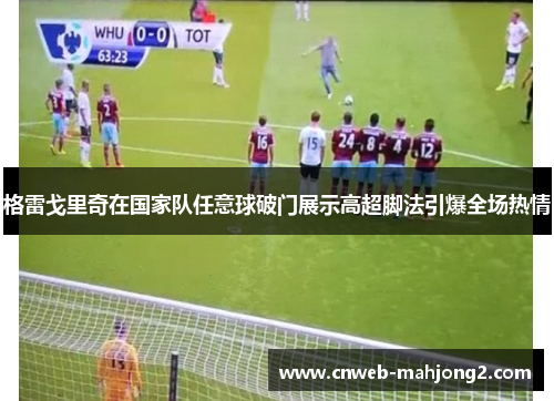 格雷戈里奇在国家队任意球破门展示高超脚法引爆全场热情 格雷戈里奇在国家队任意球破门展示高超脚法引爆全场热情