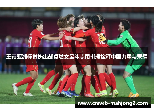 王霜亚洲杯带伤出战点燃女足斗志用拼搏诠释中国力量与荣耀