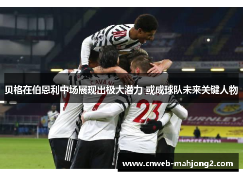 贝格在伯恩利中场展现出极大潜力 或成球队未来关键人物 贝格在伯恩利中场展现出极大潜力 或成球队未来关键人物