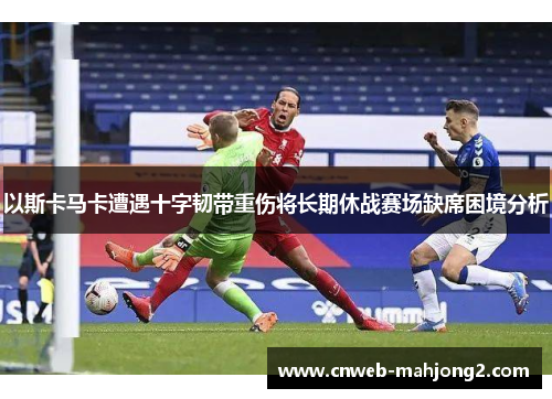 以斯卡马卡遭遇十字韧带重伤将长期休战赛场缺席困境分析