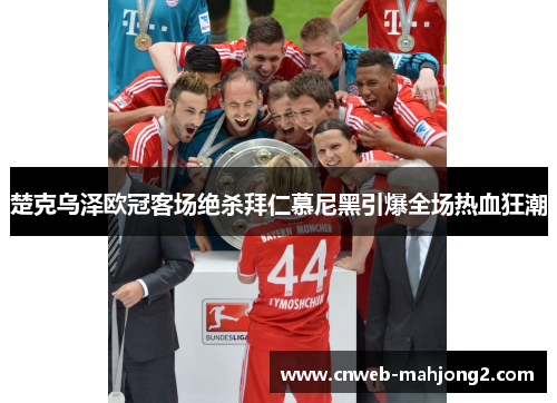楚克乌泽欧冠客场绝杀拜仁慕尼黑引爆全场热血狂潮