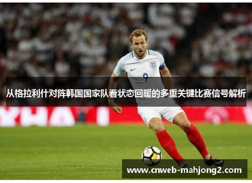 从格拉利什对阵韩国国家队看状态回暖的多重关键比赛信号解析 从格拉利什对阵韩国国家队看状态回暖的多重关键比赛信号解析