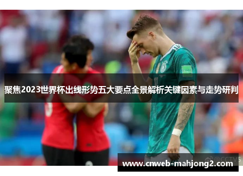 聚焦2023世界杯出线形势五大要点全景解析关键因素与走势研判 聚焦2023世界杯出线形势五大要点全景解析关键因素与走势研判
