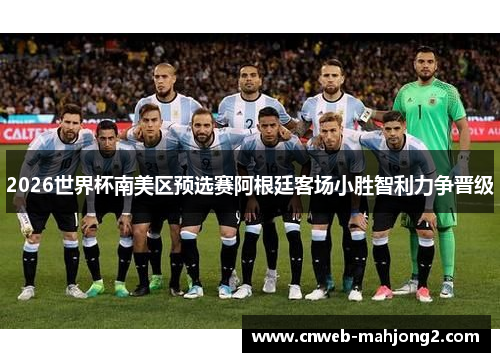 2026世界杯南美区预选赛阿根廷客场小胜智利力争晋级 2026世界杯南美区预选赛阿根廷客场小胜智利力争晋级