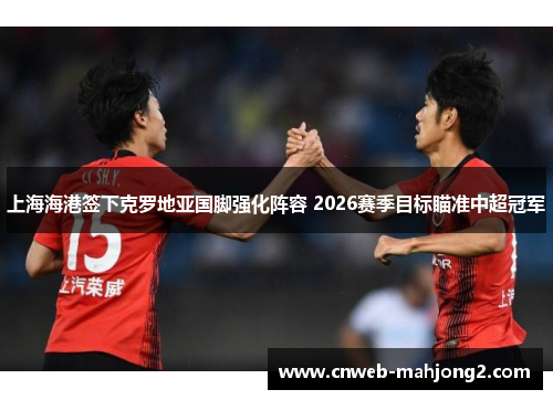 上海海港签下克罗地亚国脚强化阵容 2026赛季目标瞄准中超冠军 上海海港签下克罗地亚国脚强化阵容 2026赛季目标瞄准中超冠军