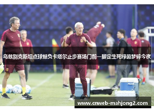 乌兹别克斯坦点球憾负卡塔尔止步赛场门前一脚定生死绿茵梦碎今夜 乌兹别克斯坦点球憾负卡塔尔止步赛场门前一脚定生死绿茵梦碎今夜
