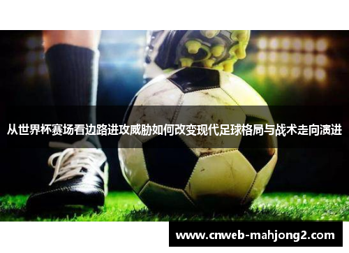 从世界杯赛场看边路进攻威胁如何改变现代足球格局与战术走向演进 从世界杯赛场看边路进攻威胁如何改变现代足球格局与战术走向演进