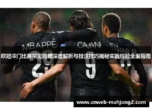 欧冠冷门比赛常见问题深度解析与投注技巧揭秘实战经验全面指南