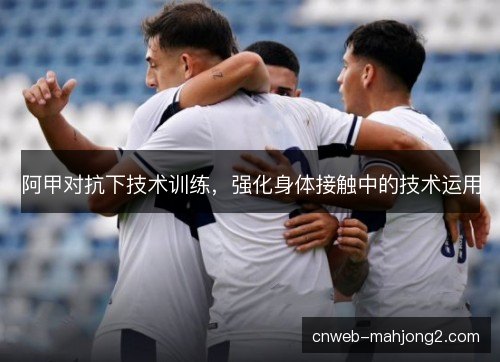 阿甲对抗下技术训练，强化身体接触中的技术运用